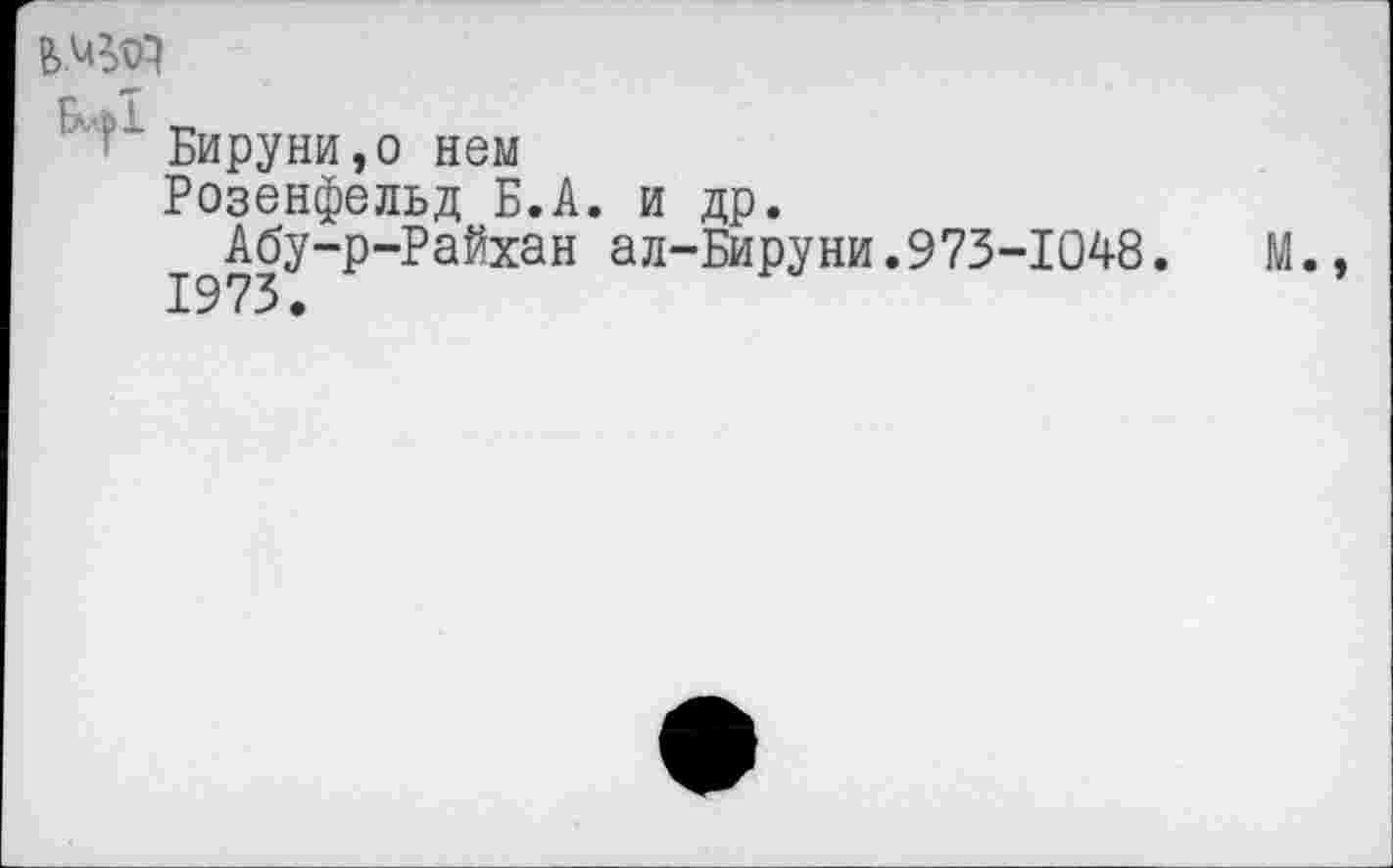 ﻿ь.ед
! Бируни,о нем
Розенфельд Б.А. и др.
Абу-р-Райхан ал-Бируни.973-1048.	М.,
1973.